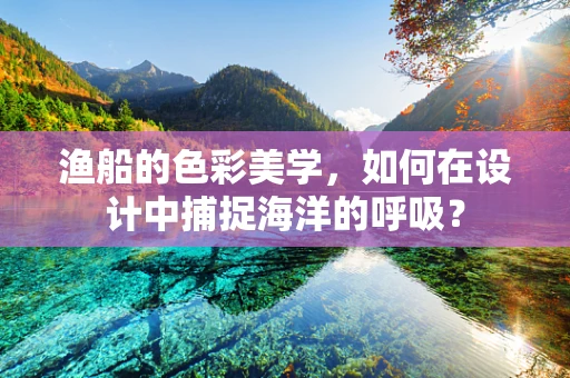 渔船的色彩美学，如何在设计中捕捉海洋的呼吸？