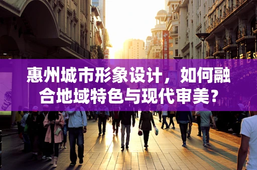惠州城市形象设计，如何融合地域特色与现代审美？