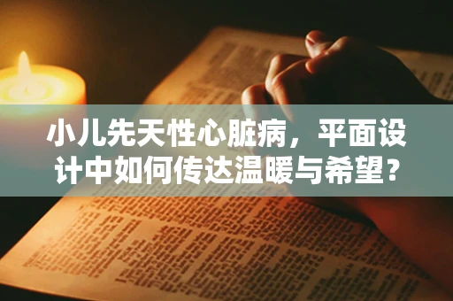 小儿先天性心脏病，平面设计中如何传达温暖与希望？