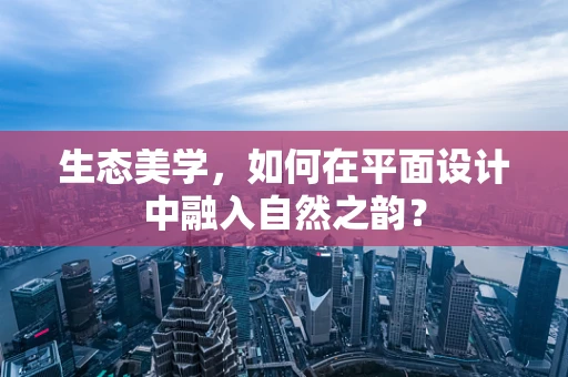 生态美学，如何在平面设计中融入自然之韵？