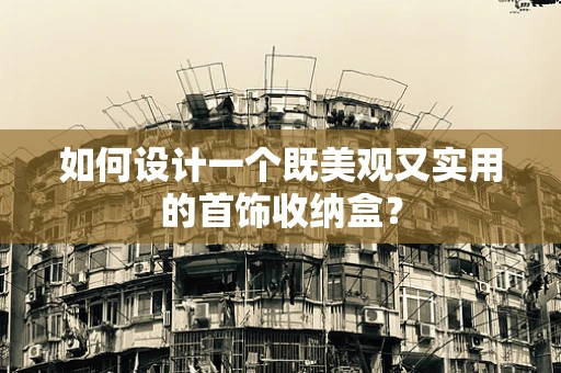 如何设计一个既美观又实用的首饰收纳盒？