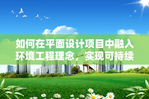如何在平面设计项目中融入环境工程理念，实现可持续设计？