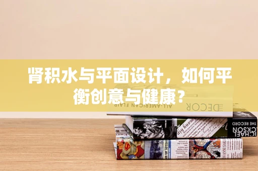 肾积水与平面设计，如何平衡创意与健康？