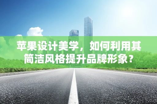 苹果设计美学，如何利用其简洁风格提升品牌形象？