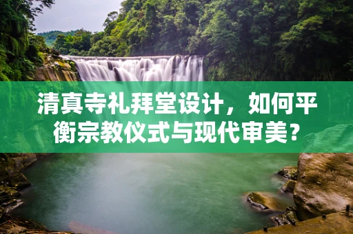 清真寺礼拜堂设计，如何平衡宗教仪式与现代审美？