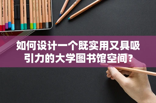 如何设计一个既实用又具吸引力的大学图书馆空间？