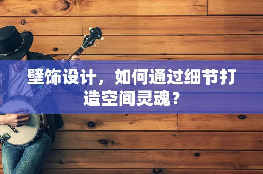 壁饰设计，如何通过细节打造空间灵魂？