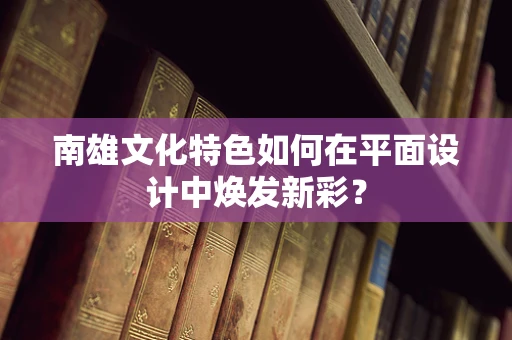 南雄文化特色如何在平面设计中焕发新彩？