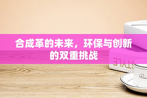 合成革的未来，环保与创新的双重挑战