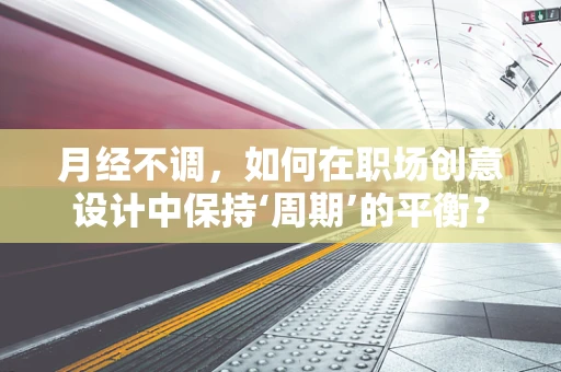 月经不调，如何在职场创意设计中保持‘周期’的平衡？