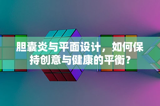 胆囊炎与平面设计，如何保持创意与健康的平衡？