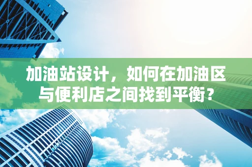 加油站设计，如何在加油区与便利店之间找到平衡？