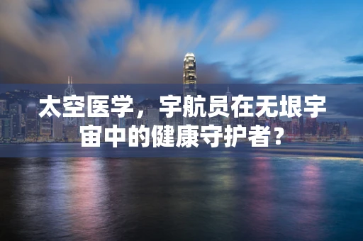 太空医学，宇航员在无垠宇宙中的健康守护者？