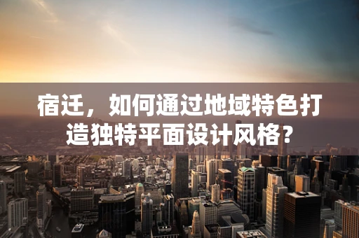 宿迁，如何通过地域特色打造独特平面设计风格？