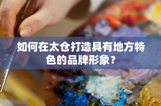 如何在太仓打造具有地方特色的品牌形象？