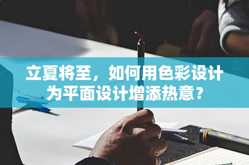 立夏将至，如何用色彩设计为平面设计增添热意？
