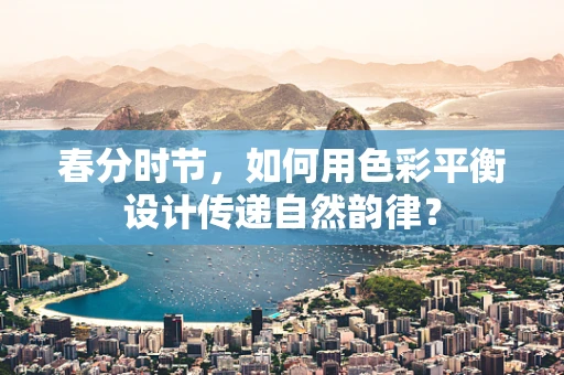 春分时节，如何用色彩平衡设计传递自然韵律？