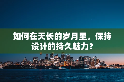 如何在天长的岁月里，保持设计的持久魅力？