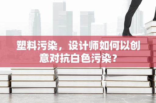 塑料污染，设计师如何以创意对抗白色污染？