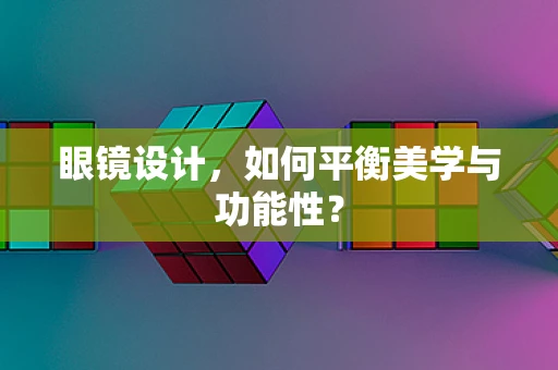 眼镜设计，如何平衡美学与功能性？