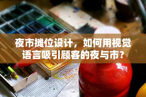 夜市摊位设计，如何用视觉语言吸引顾客的夜与市？