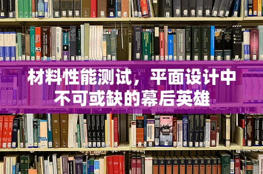 材料性能测试，平面设计中不可或缺的幕后英雄
