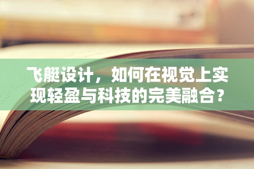 飞艇设计，如何在视觉上实现轻盈与科技的完美融合？