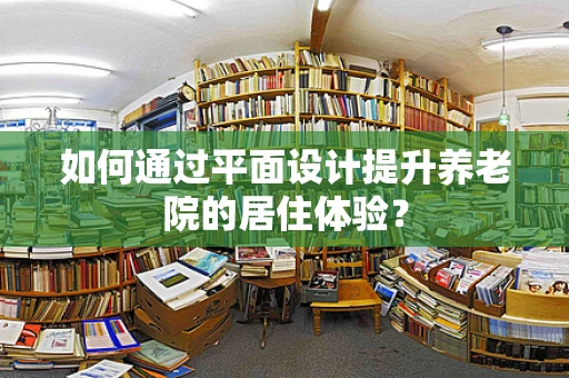 如何通过平面设计提升养老院的居住体验？