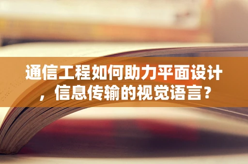 通信工程如何助力平面设计，信息传输的视觉语言？