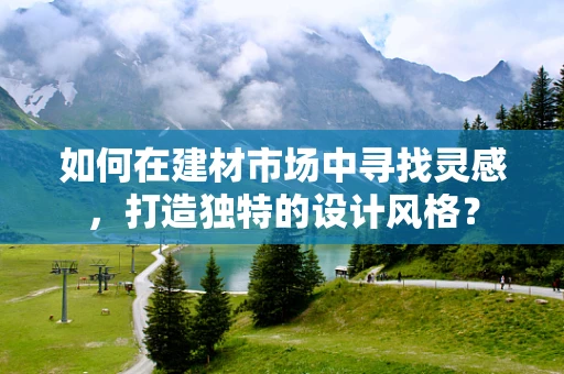 如何在建材市场中寻找灵感，打造独特的设计风格？