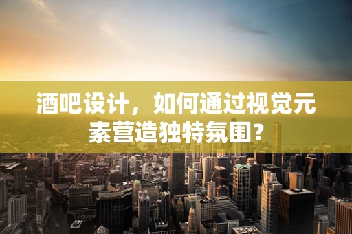 酒吧设计，如何通过视觉元素营造独特氛围？