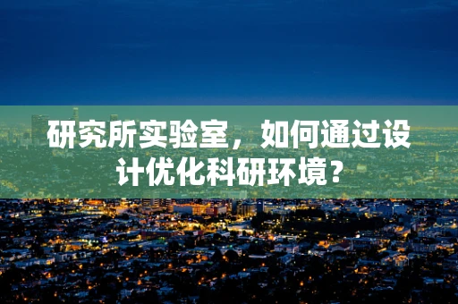 研究所实验室，如何通过设计优化科研环境？