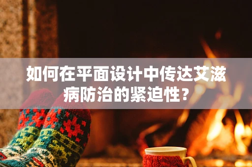 如何在平面设计中传达艾滋病防治的紧迫性？