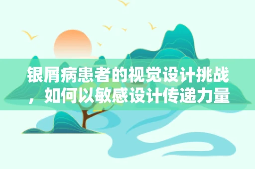 银屑病患者的视觉设计挑战，如何以敏感设计传递力量与美？