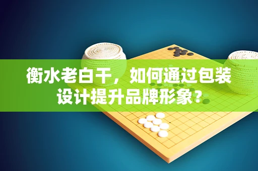 衡水老白干，如何通过包装设计提升品牌形象？