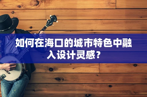 如何在海口的城市特色中融入设计灵感？