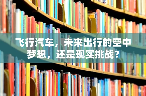 飞行汽车，未来出行的空中梦想，还是现实挑战？