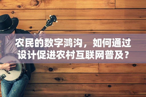 农民的数字鸿沟，如何通过设计促进农村互联网普及？