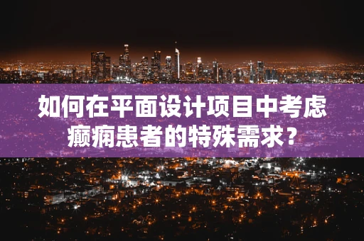 如何在平面设计项目中考虑癫痫患者的特殊需求？
