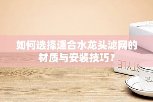 如何选择适合水龙头滤网的材质与安装技巧？