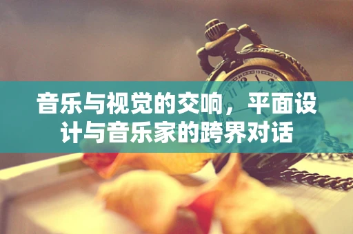 音乐与视觉的交响，平面设计与音乐家的跨界对话