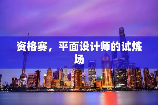 资格赛，平面设计师的试炼场