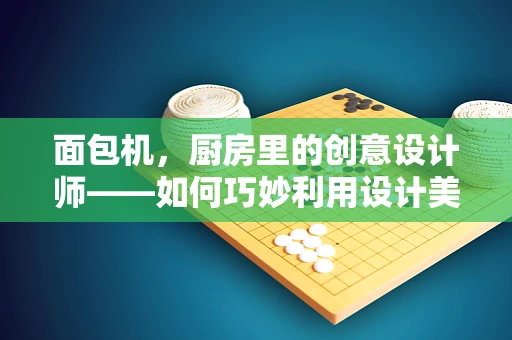 面包机，厨房里的创意设计师——如何巧妙利用设计美学提升烘焙乐趣？