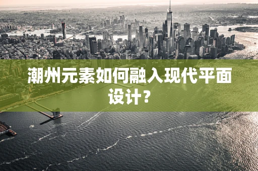 潮州元素如何融入现代平面设计？