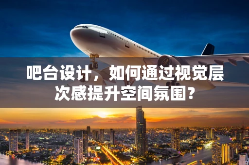 吧台设计，如何通过视觉层次感提升空间氛围？