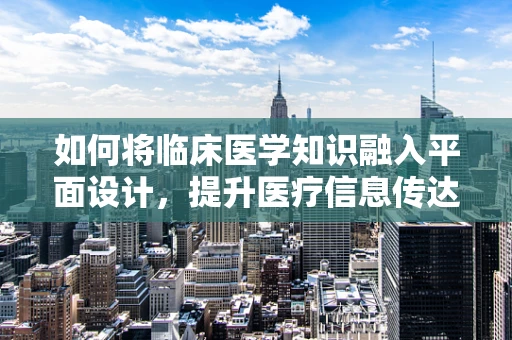 如何将临床医学知识融入平面设计，提升医疗信息传达的准确性？