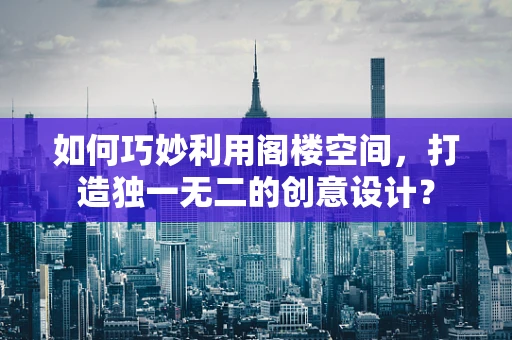 如何巧妙利用阁楼空间，打造独一无二的创意设计？
