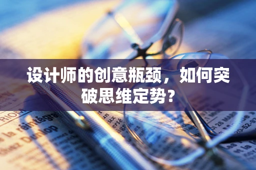 设计师的创意瓶颈，如何突破思维定势？