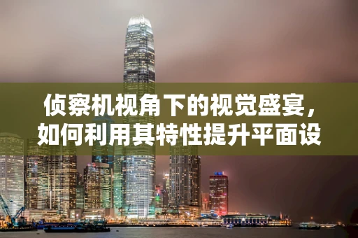 侦察机视角下的视觉盛宴，如何利用其特性提升平面设计创意？
