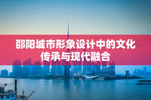邵阳城市形象设计中的文化传承与现代融合